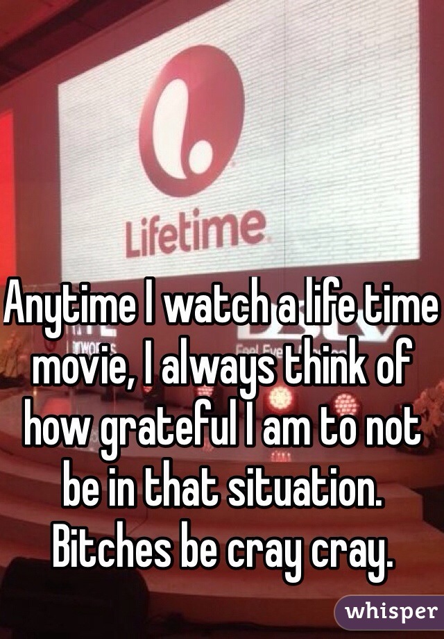 Anytime I watch a life time movie, I always think of how grateful I am to not be in that situation.
Bitches be cray cray.