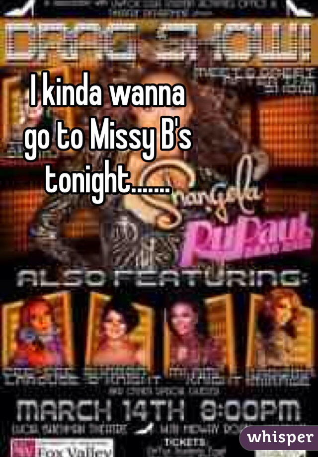 I kinda wanna
go to Missy B's
tonight.......