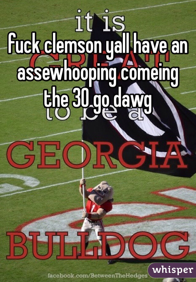 fuck clemson yall have an assewhooping comeing the 30 go dawg