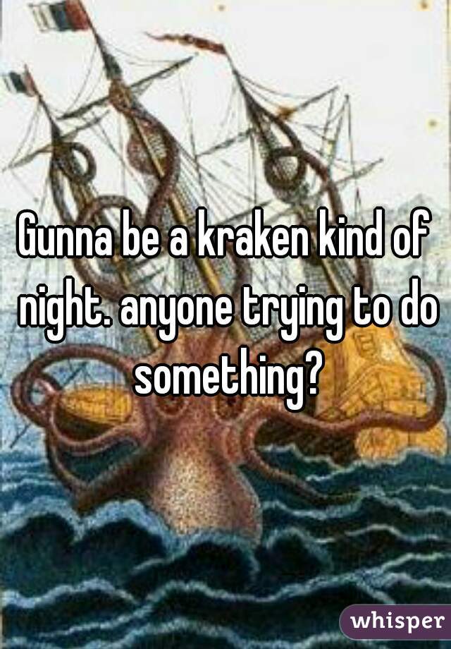 Gunna be a kraken kind of night. anyone trying to do something?