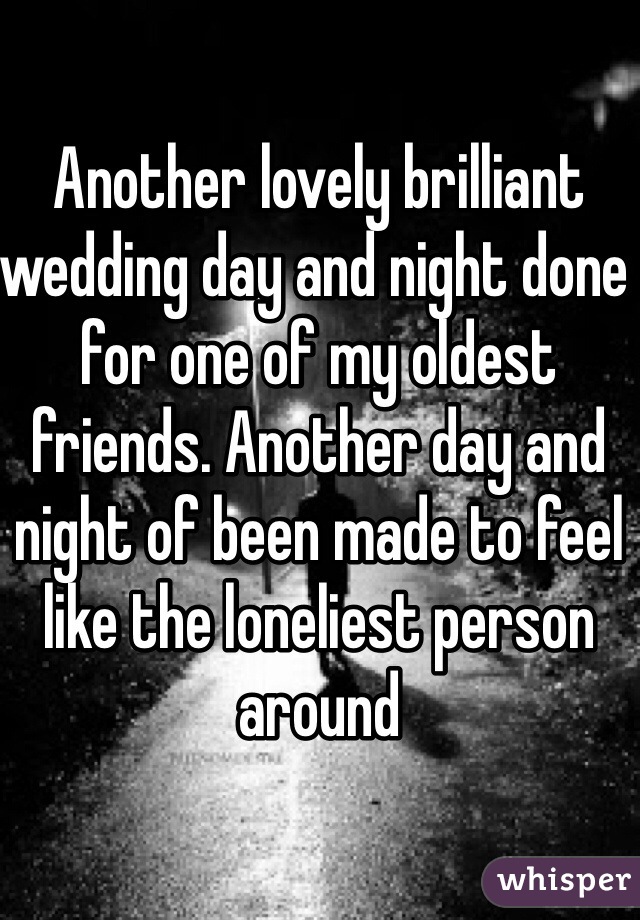 Another lovely brilliant wedding day and night done for one of my oldest friends. Another day and night of been made to feel like the loneliest person around 