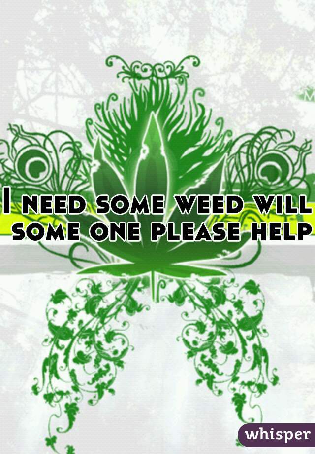 I need some weed will some one please help 