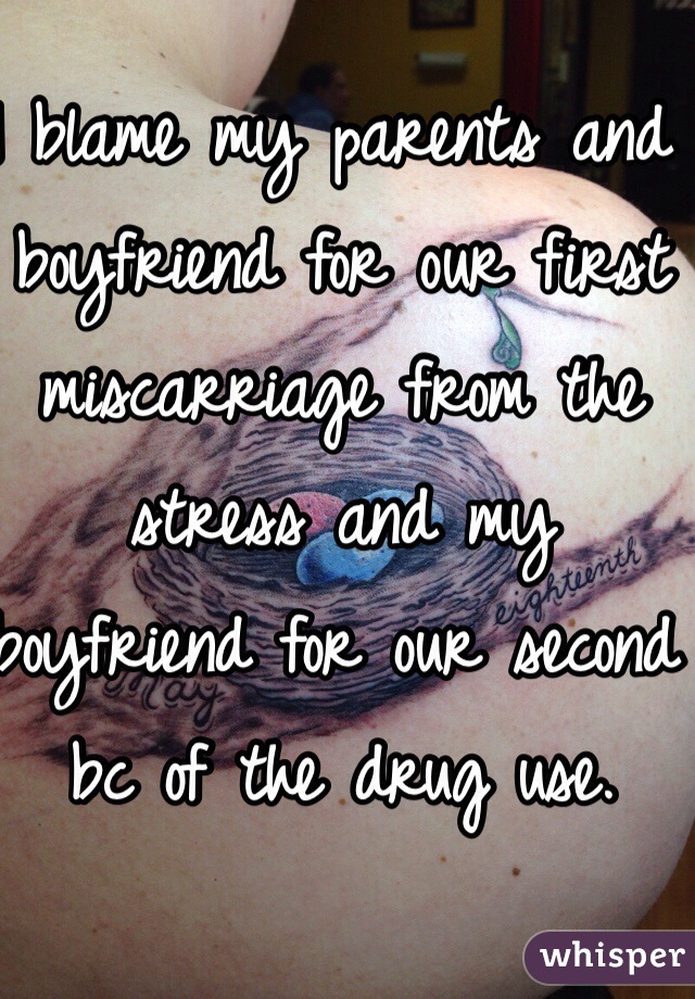 I blame my parents and boyfriend for our first miscarriage from the stress and my boyfriend for our second bc of the drug use.