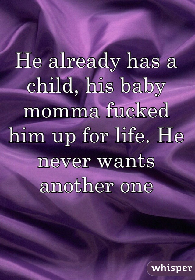 He already has a child, his baby momma fucked him up for life. He never wants another one 