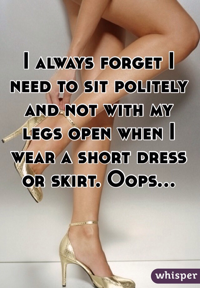 I always forget I need to sit politely and not with my legs open when I wear a short dress or skirt. Oops...