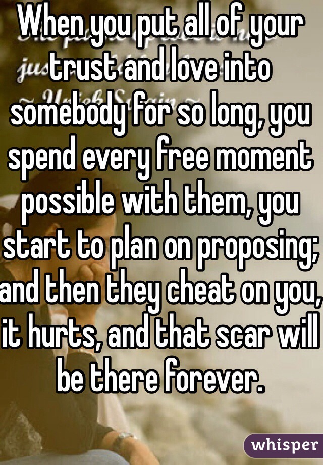 When you put all of your trust and love into somebody for so long, you spend every free moment possible with them, you start to plan on proposing; and then they cheat on you, it hurts, and that scar will be there forever.
