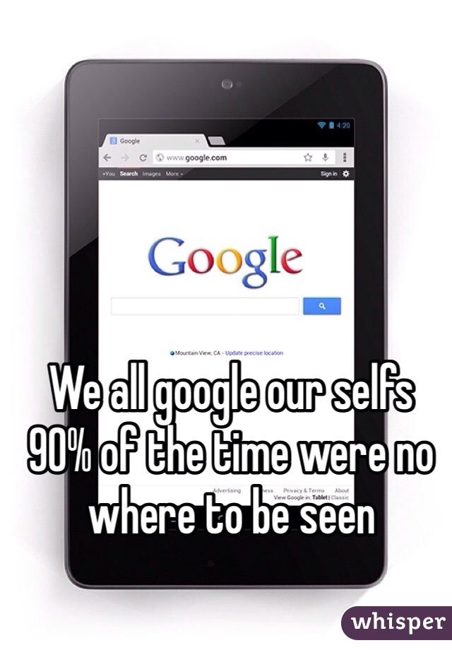 We all google our selfs  
90% of the time were no where to be seen