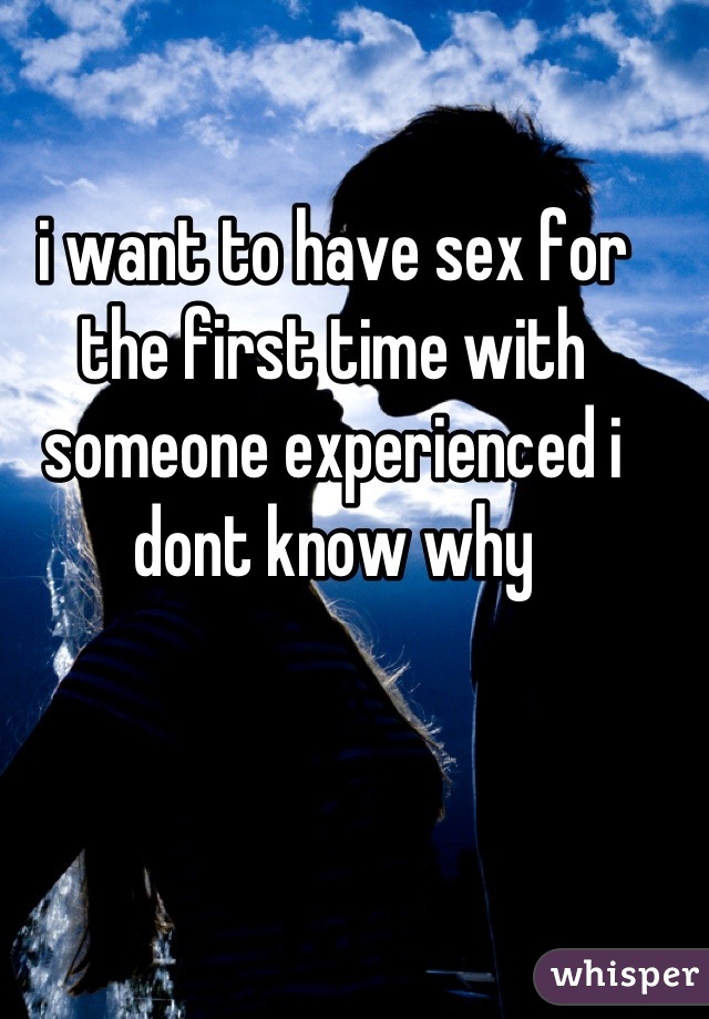 i want to have sex for the first time with someone experienced i dont know why