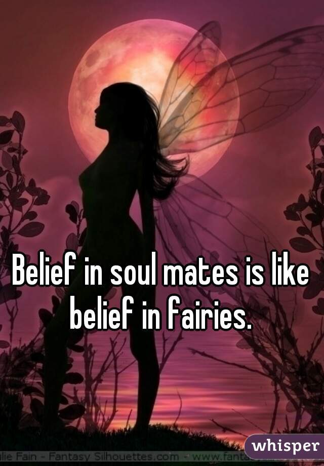 Belief in soul mates is like belief in fairies. 