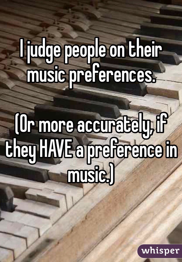 I judge people on their music preferences.

(Or more accurately, if they HAVE a preference in music.)