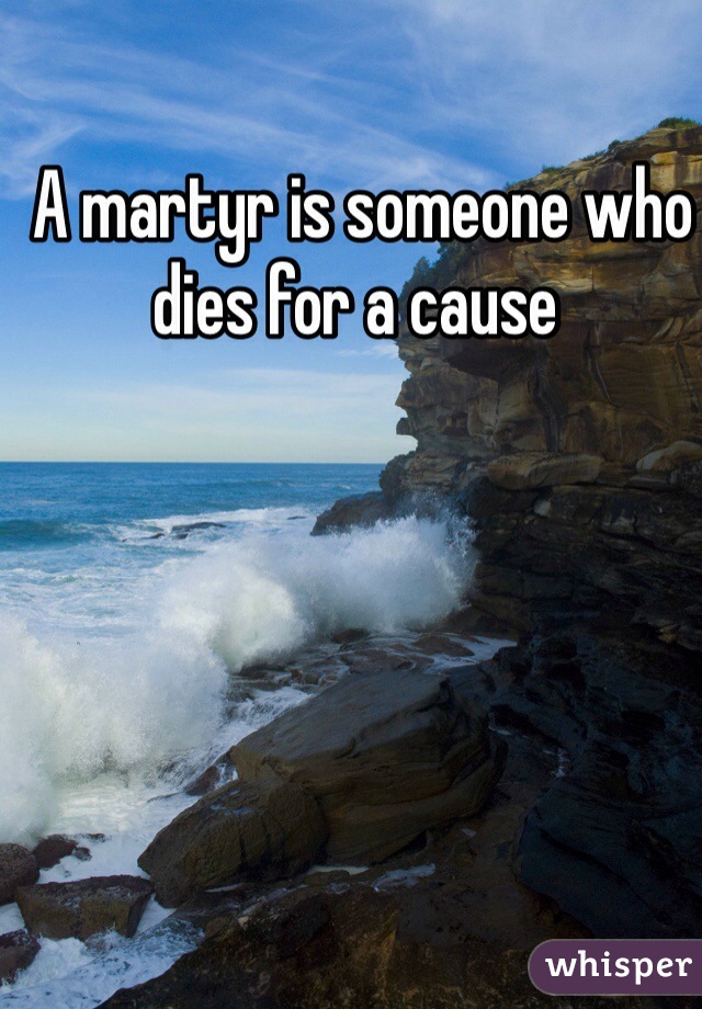  A martyr is someone who dies for a cause