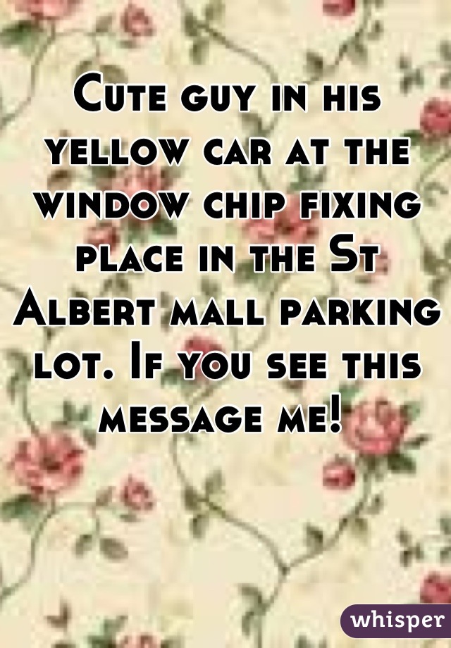 Cute guy in his yellow car at the window chip fixing place in the St Albert mall parking lot. If you see this message me! 
