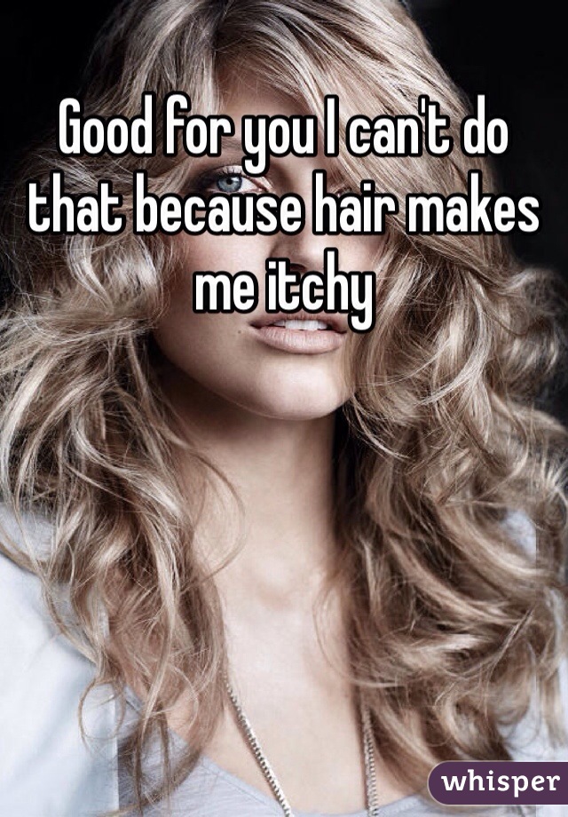 Good for you I can't do that because hair makes me itchy