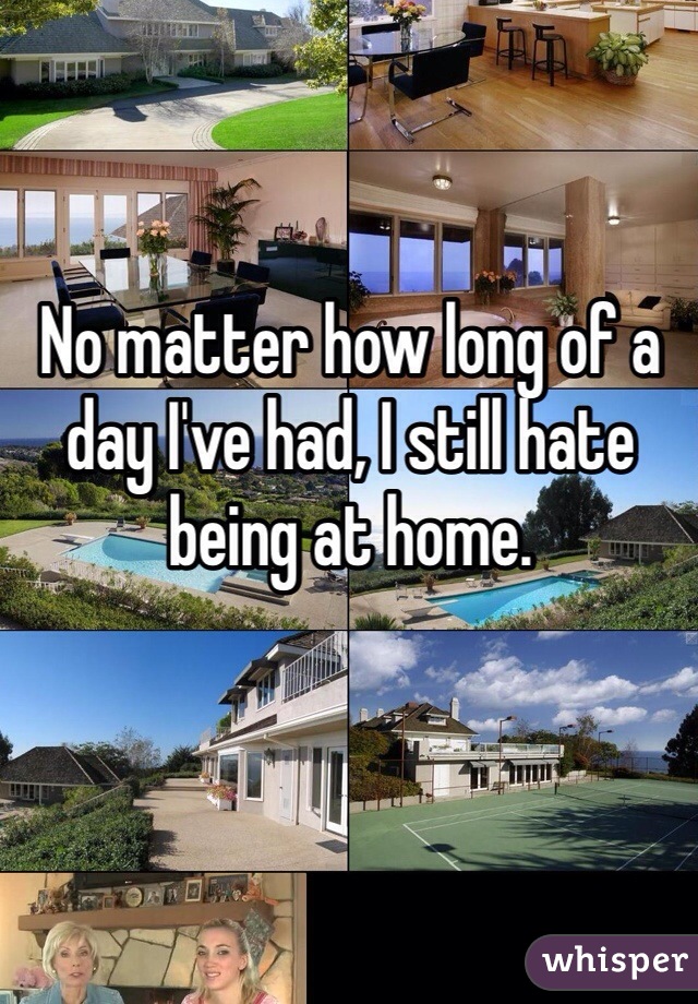 No matter how long of a day I've had, I still hate being at home. 