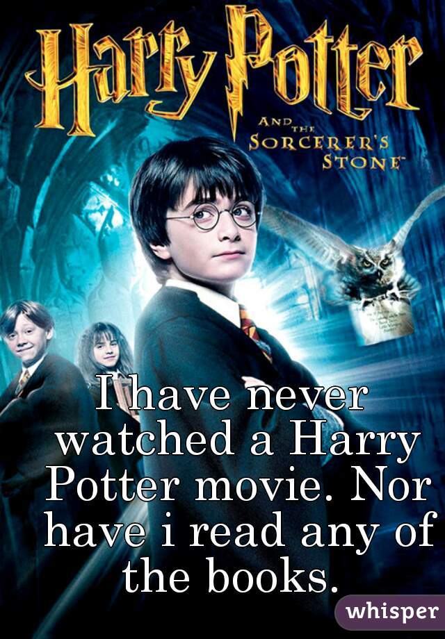 I have never watched a Harry Potter movie. Nor have i read any of the books. 
