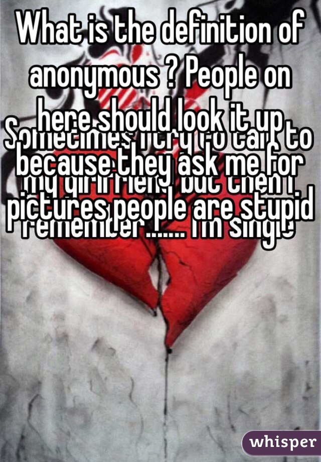 What is the definition of anonymous ? People on here should look it up because they ask me for pictures people are stupid