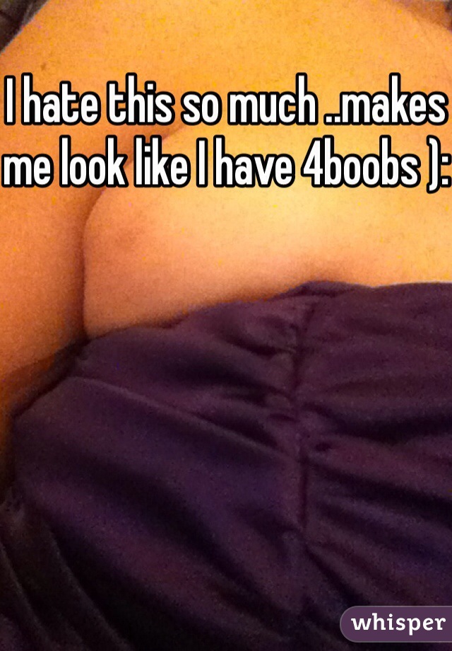 I hate this so much ..makes me look like I have 4boobs ):