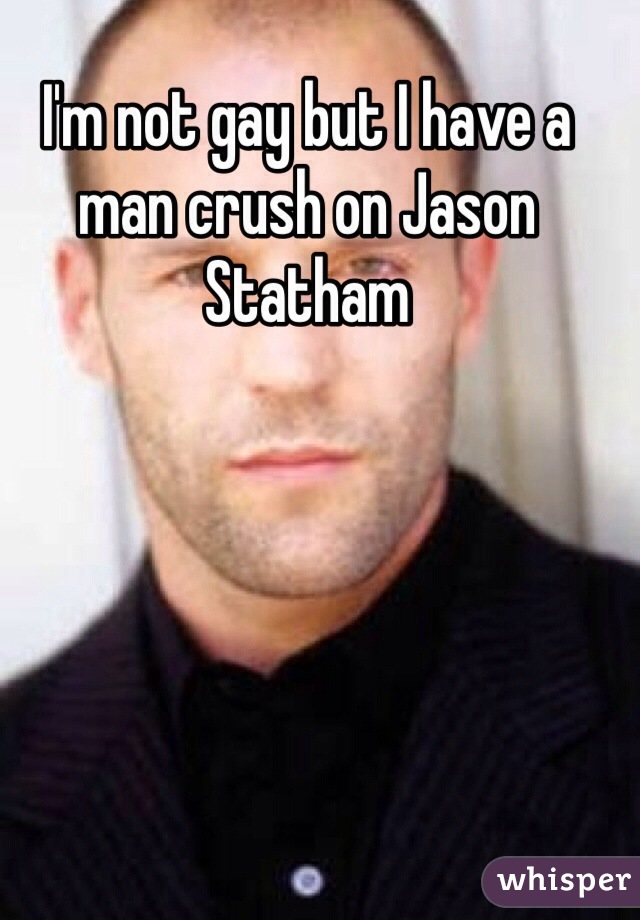 I'm not gay but I have a man crush on Jason Statham 