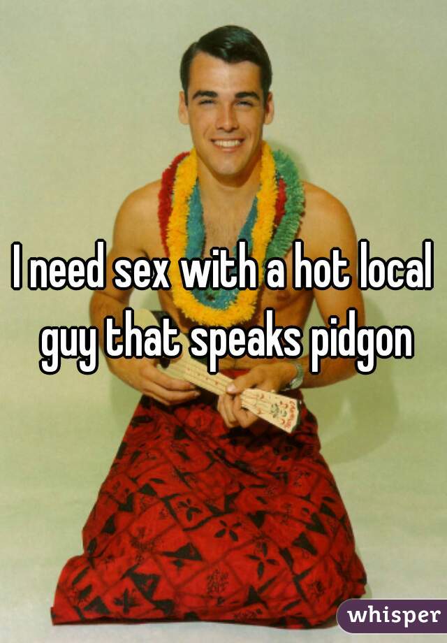 I need sex with a hot local guy that speaks pidgon