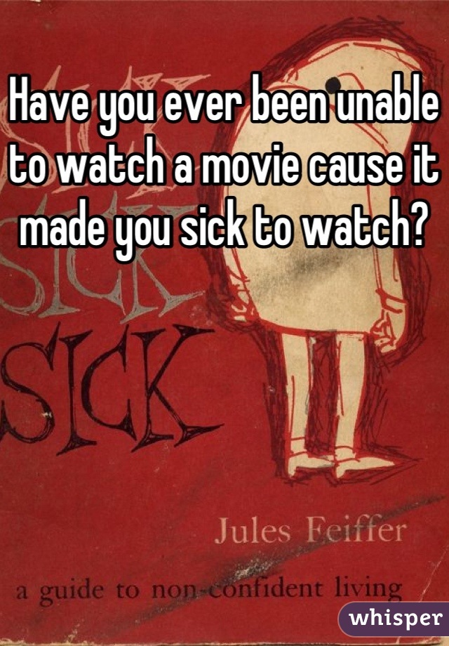 Have you ever been unable to watch a movie cause it made you sick to watch?