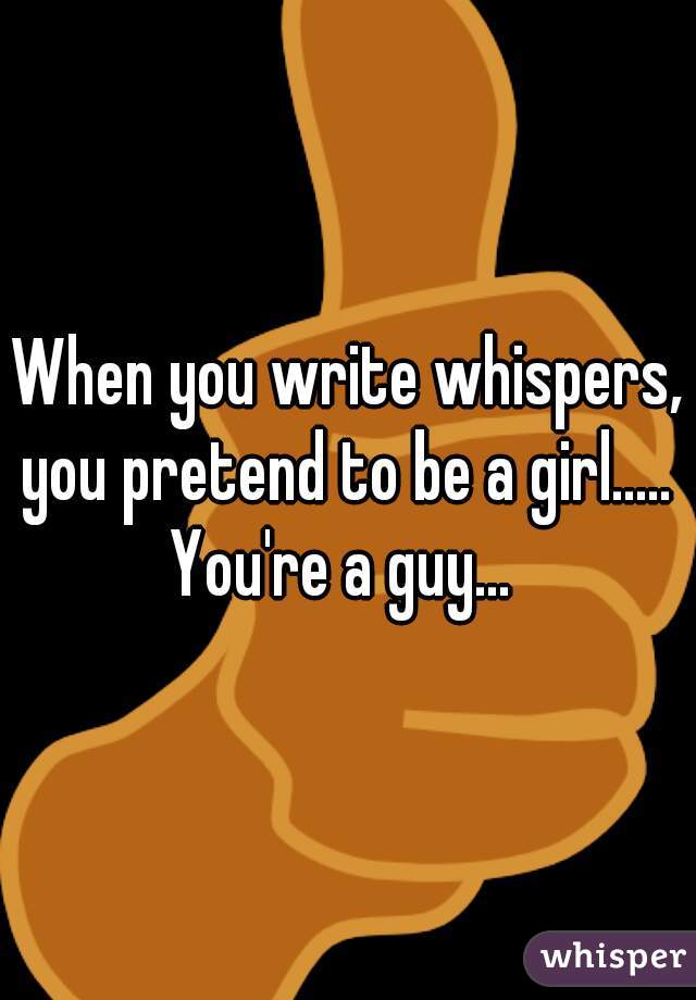When you write whispers, you pretend to be a girl..... 
You're a guy... 