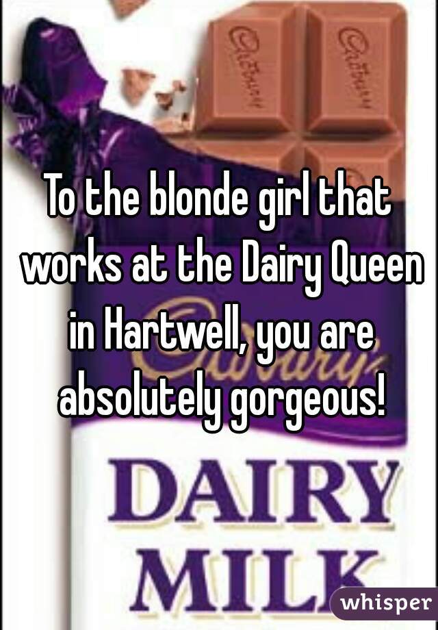 To the blonde girl that works at the Dairy Queen in Hartwell, you are absolutely gorgeous!