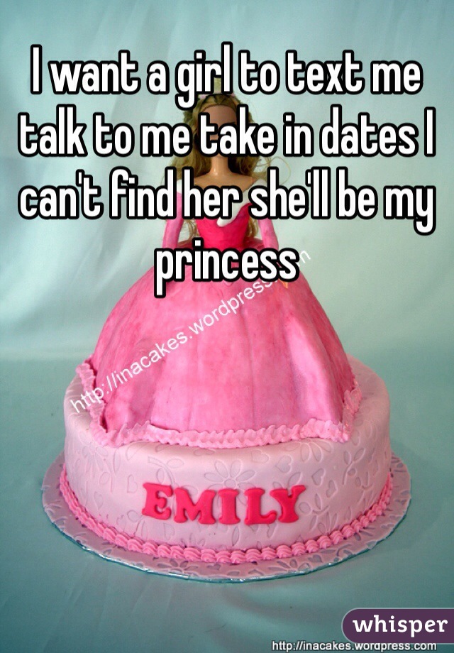 I want a girl to text me talk to me take in dates I can't find her she'll be my princess 
