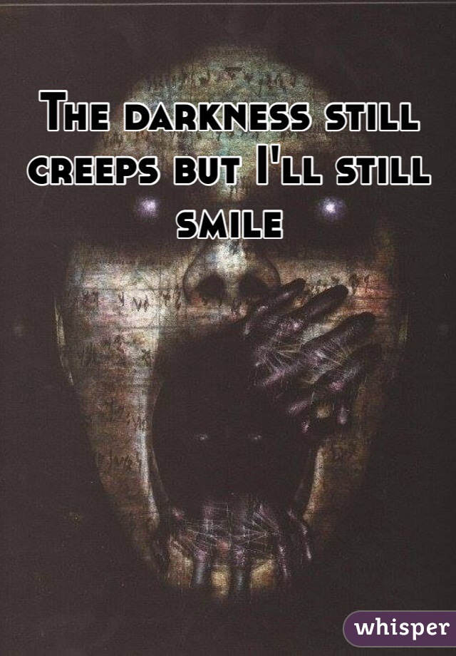 The darkness still creeps but I'll still smile 
