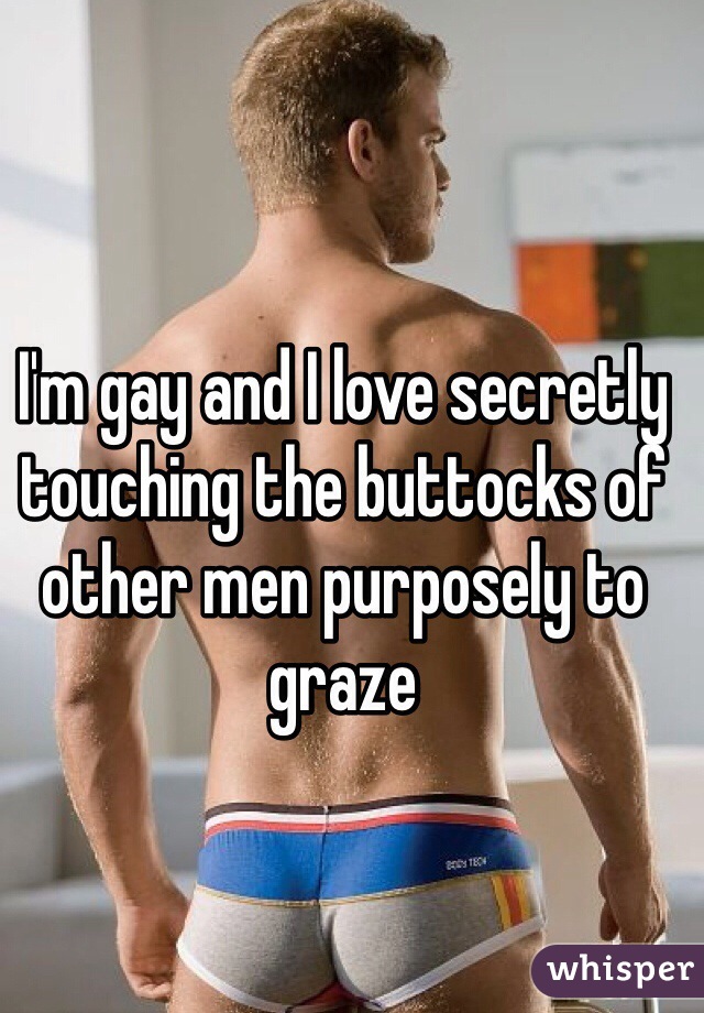 I'm gay and I love secretly touching the buttocks of other men purposely to graze