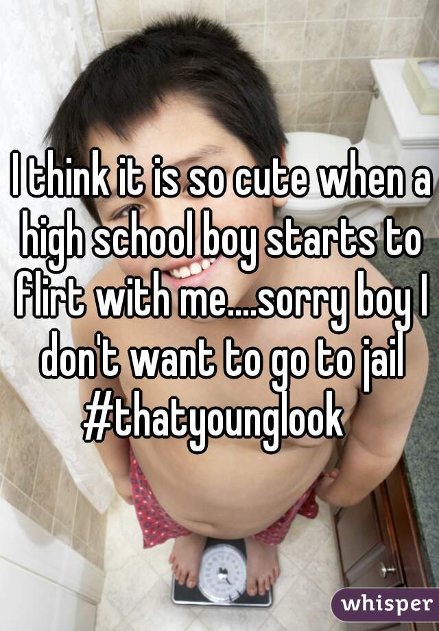  I think it is so cute when a high school boy starts to flirt with me....sorry boy I don't want to go to jail #thatyounglook  
