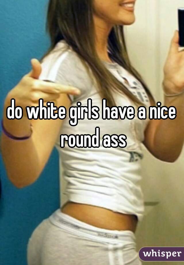 do white girls have a nice round ass