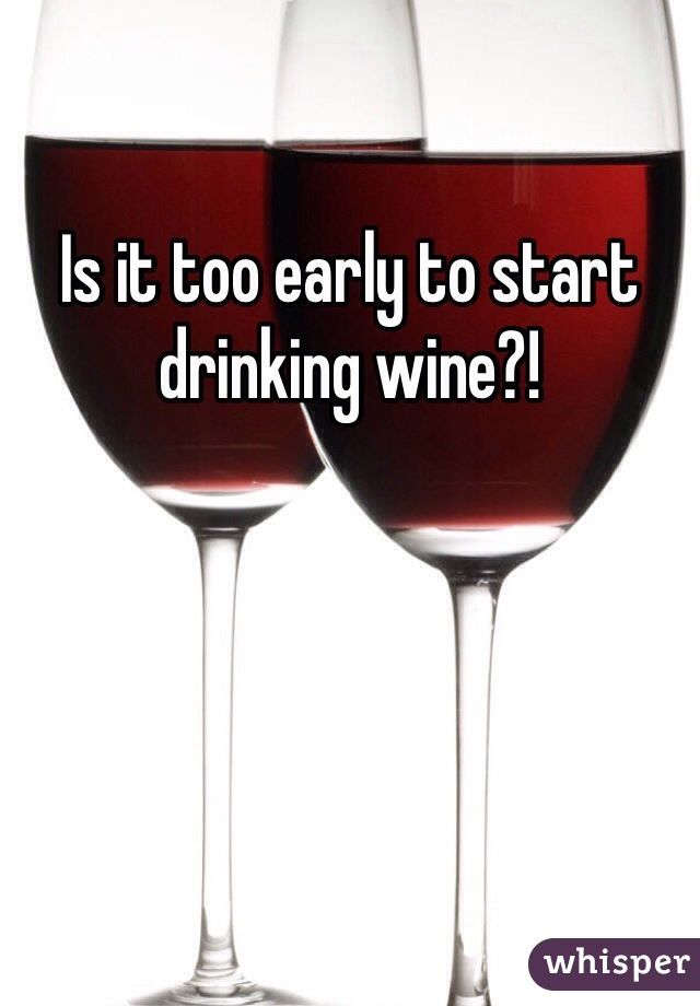 Is it too early to start drinking wine?! 