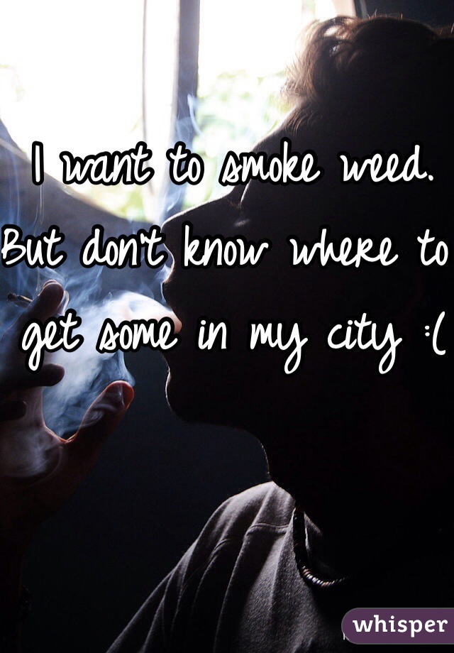 I want to smoke weed. But don't know where to get some in my city :(