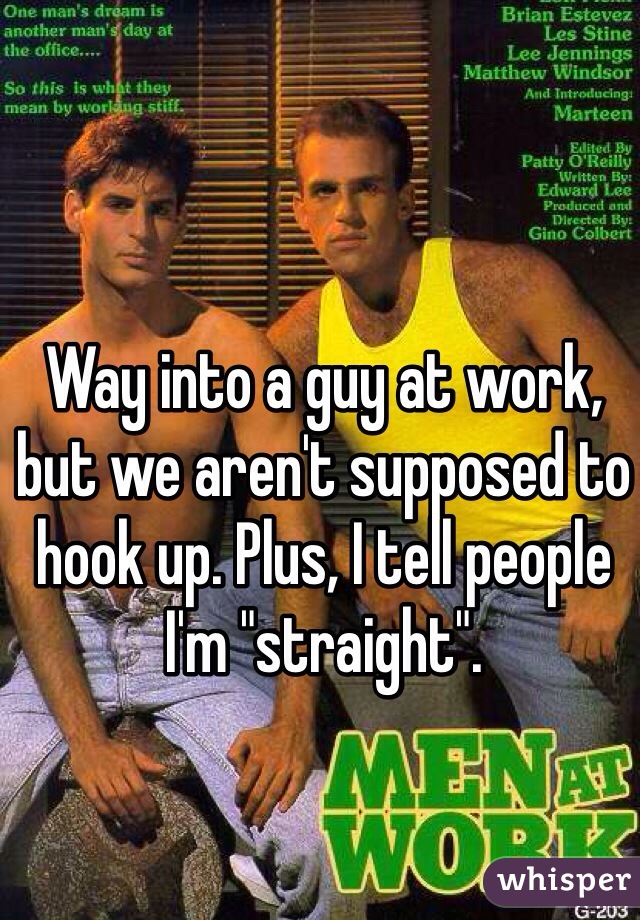 Way into a guy at work, but we aren't supposed to hook up. Plus, I tell people I'm "straight".