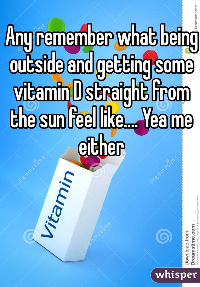 Any remember what being outside and getting some vitamin D straight from the sun feel like.... Yea me either 