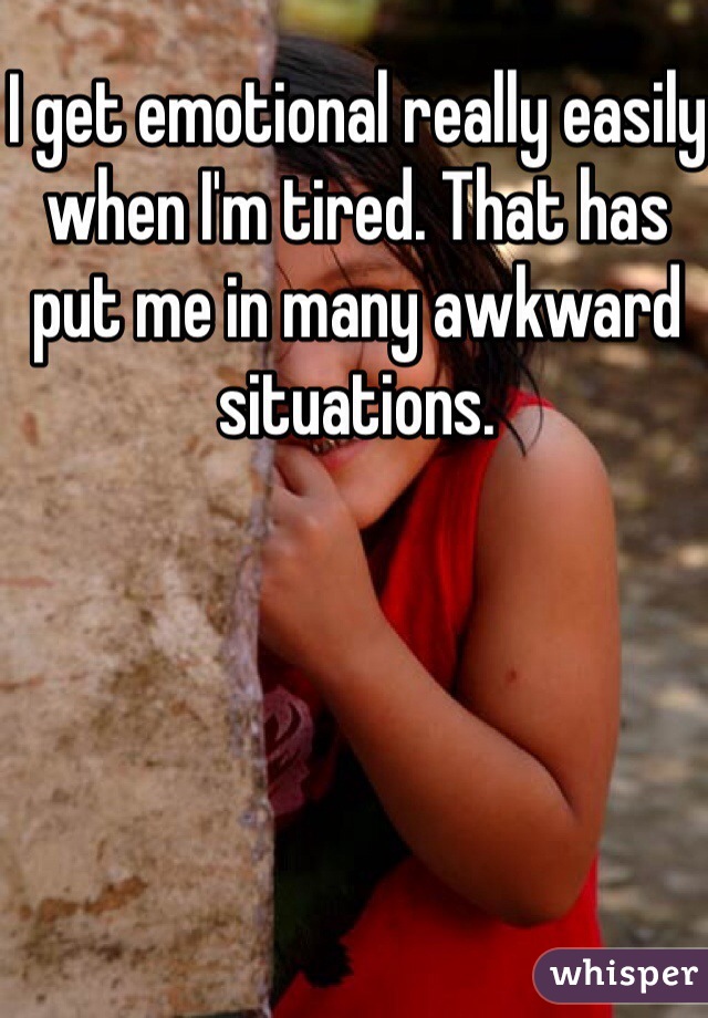I get emotional really easily when I'm tired. That has put me in many awkward situations. 