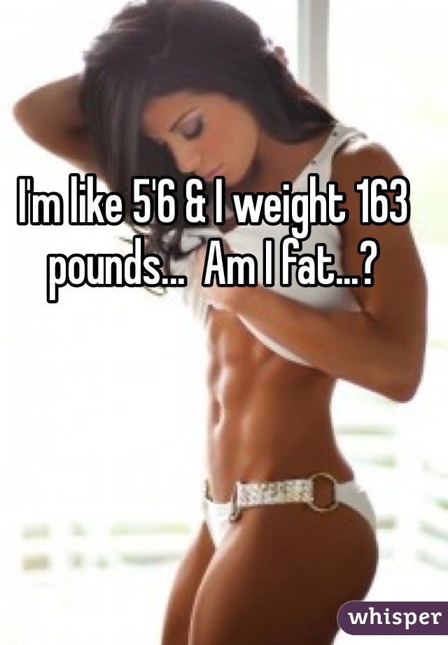 I'm like 5'6 & I weight 163 pounds...  Am I fat...? 