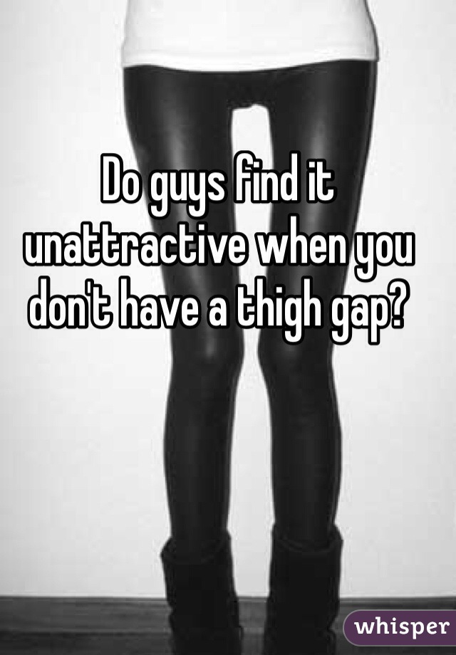 Do guys find it unattractive when you don't have a thigh gap?