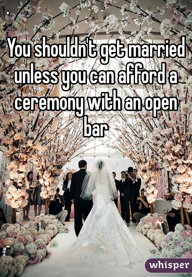 You shouldn't get married unless you can afford a ceremony with an open bar