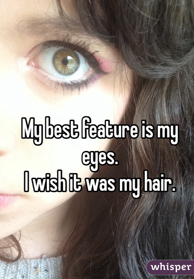 My best feature is my eyes.
I wish it was my hair.