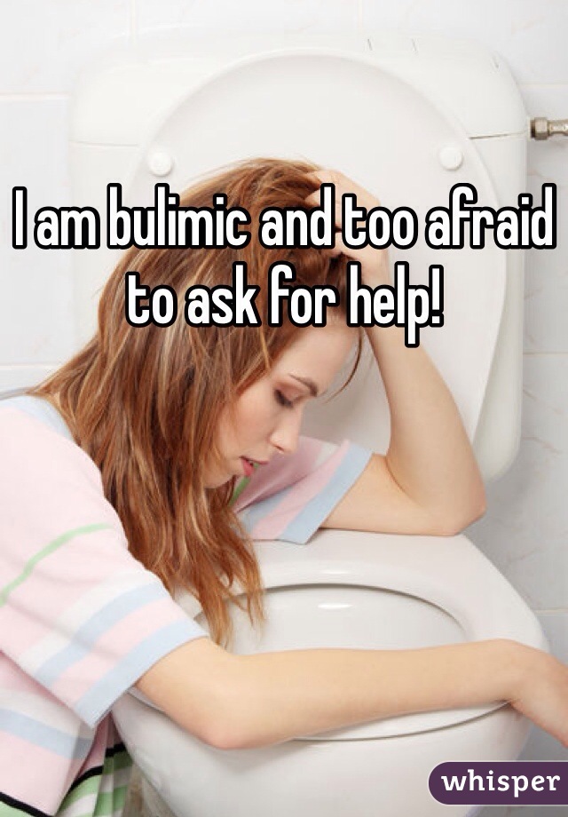 I am bulimic and too afraid to ask for help! 