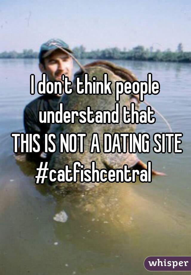 I don't think people understand that
 THIS IS NOT A DATING SITE
#catfishcentral 