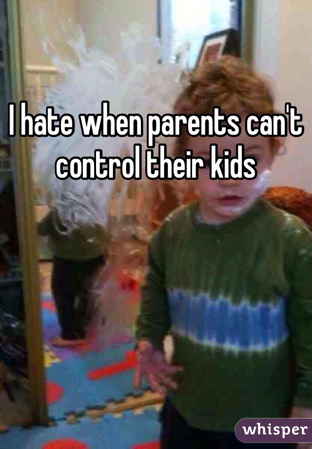 I hate when parents can't control their kids