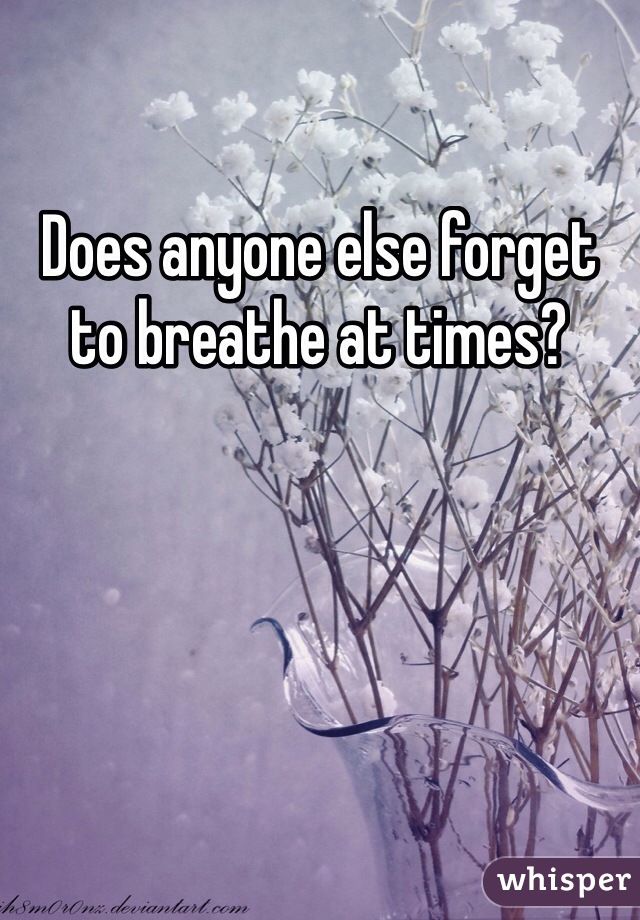 Does anyone else forget to breathe at times?