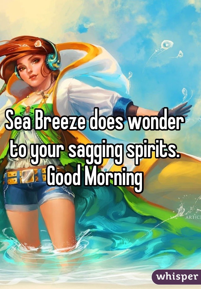 Sea Breeze does wonder to your sagging spirits. 
Good Morning