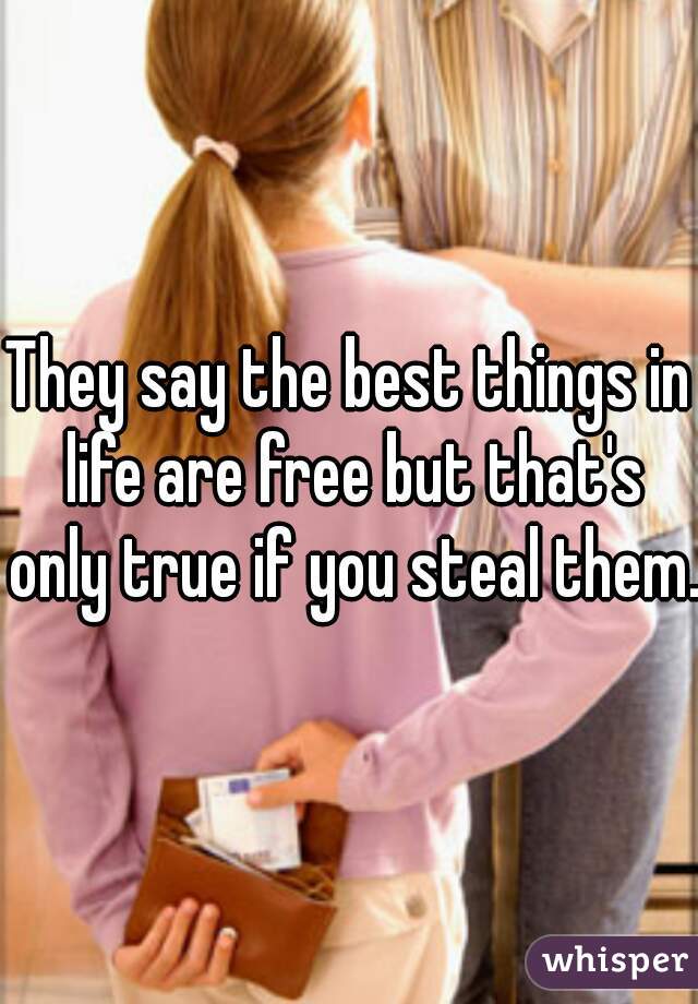 They say the best things in life are free but that's only true if you steal them.
