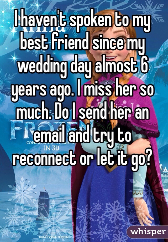 I haven't spoken to my best friend since my wedding day almost 6 years ago. I miss her so much. Do I send her an email and try to reconnect or let it go? 