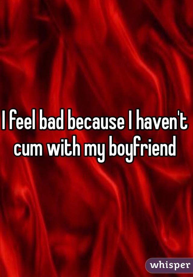 I feel bad because I haven't cum with my boyfriend 