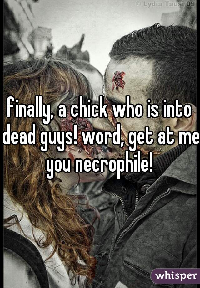 finally, a chick who is into dead guys! word, get at me you necrophile! 