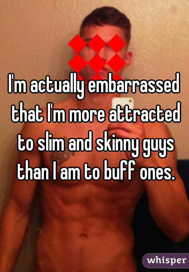 I'm actually embarrassed that I'm more attracted to slim and skinny guys than I am to buff ones.